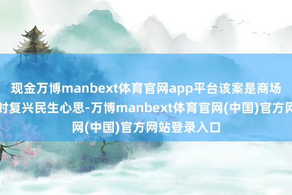 现金万博manbext体育官网app平台该案是商场监管部门实时复兴民生心思-万博manbext体育官网(中国)官方网站登录入口