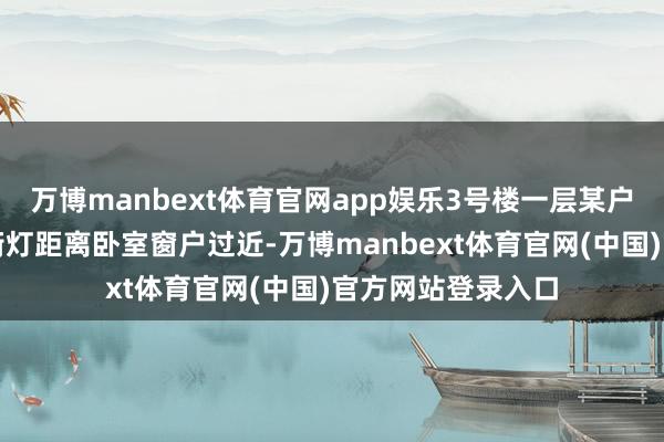 万博manbext体育官网app娱乐3号楼一层某户居民反馈楼前的街灯距离卧室窗户过近-万博manbext体育官网(中国)官方网站登录入口