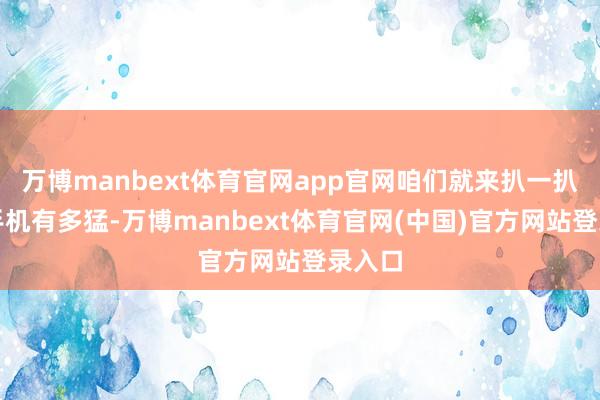 万博manbext体育官网app官网咱们就来扒一扒这款手机有多猛-万博manbext体育官网(中国)官方网站登录入口