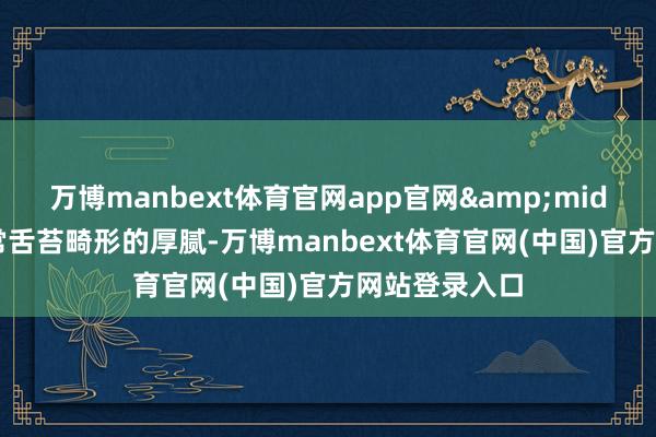 万博manbext体育官网app官网&middot;若是平常舌苔畸形的厚腻-万博manbext体育官网(中国)官方网站登录入口