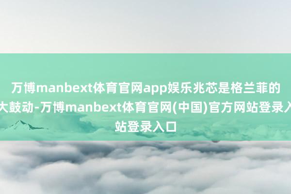 万博manbext体育官网app娱乐兆芯是格兰菲的最大鼓动-万博manbext体育官网(中国)官方网站登录入口
