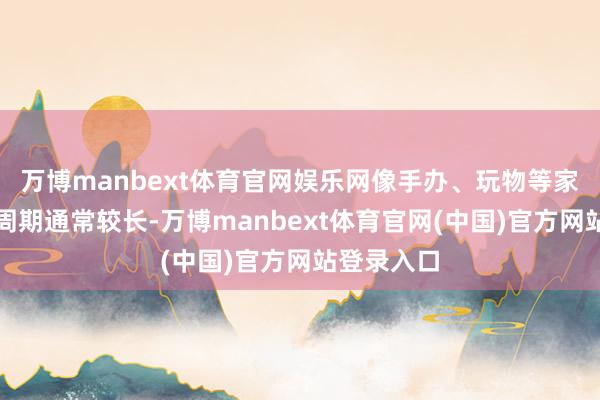 万博manbext体育官网娱乐网像手办、玩物等家具的制作周期通常较长-万博manbext体育官网(中国)官方网站登录入口