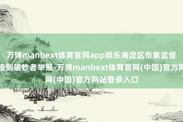 万博manbext体育官网app娱乐海淀区市集监督贬责局此前接到破钞者举报-万博manbext体育官网(中国)官方网站登录入口