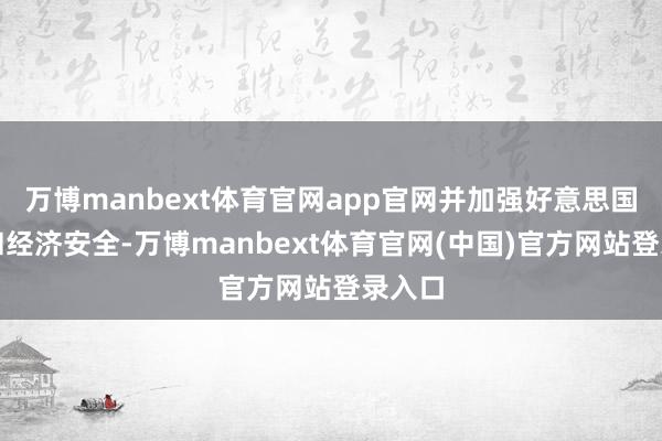 万博manbext体育官网app官网并加强好意思国国度和经济安全-万博manbext体育官网(中国)官方网站登录入口