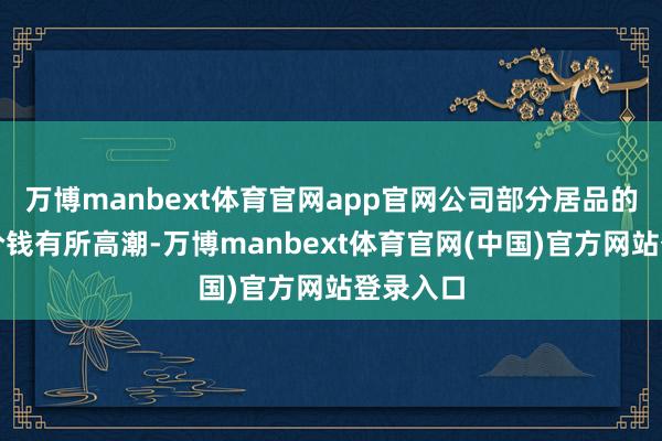 万博manbext体育官网app官网公司部分居品的销量和价钱有所高潮-万博manbext体育官网(中国)官方网站登录入口
