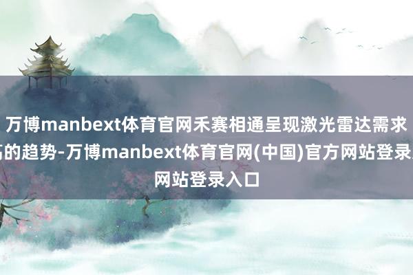 万博manbext体育官网禾赛相通呈现激光雷达需求走高的趋势-万博manbext体育官网(中国)官方网站登录入口