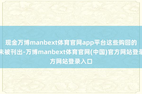 现金万博manbext体育官网app平台这些购回的股份未被刊出-万博manbext体育官网(中国)官方网站登录入口
