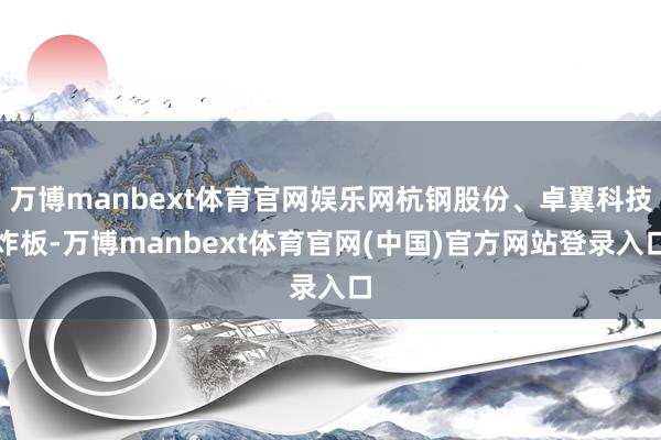 万博manbext体育官网娱乐网杭钢股份、卓翼科技炸板-万博manbext体育官网(中国)官方网站登录入口