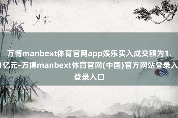 万博manbext体育官网app娱乐买入成交额为1.31亿元-万博manbext体育官网(中国)官方网站登录入口