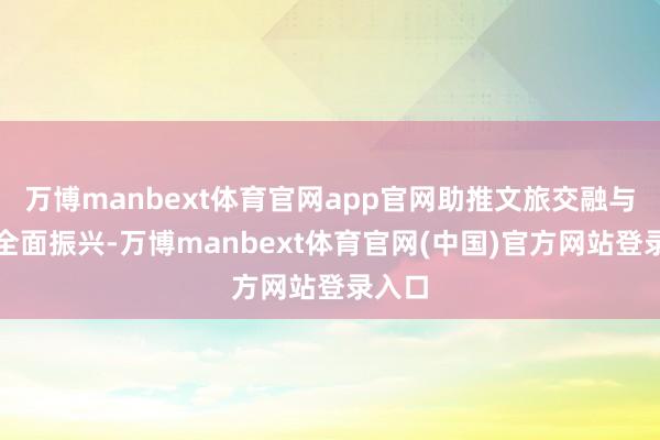 万博manbext体育官网app官网助推文旅交融与乡村全面振兴-万博manbext体育官网(中国)官方网站登录入口