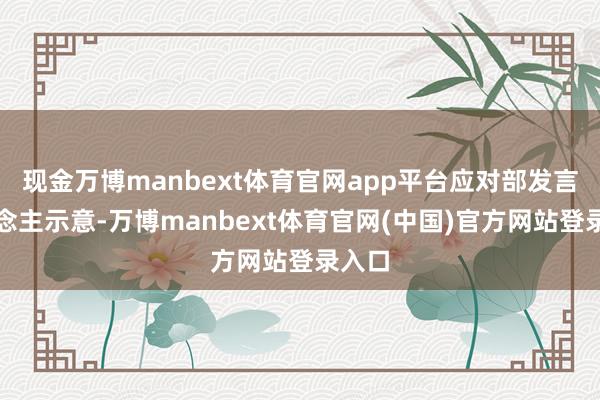 现金万博manbext体育官网app平台应对部发言东说念主示意-万博manbext体育官网(中国)官方网站登录入口