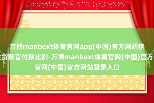 万博manbext体育官网app(中国)官方网站镌汰住房公积金贷款首付款比例-万博manbext体育官网(中国)官方网站登录入口