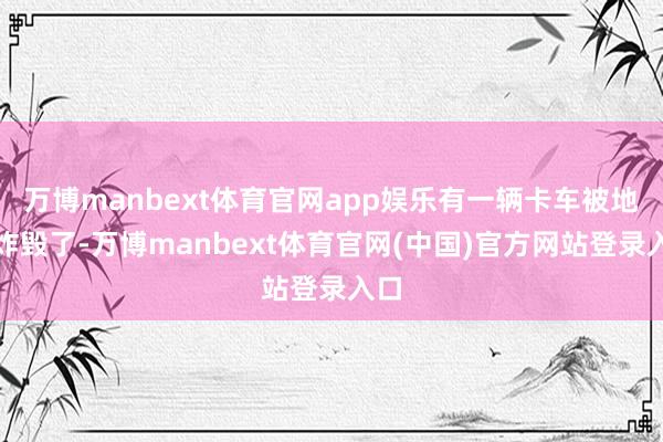 万博manbext体育官网app娱乐有一辆卡车被地雷炸毁了-万博manbext体育官网(中国)官方网站登录入口
