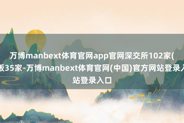 万博manbext体育官网app官网深交所102家(主板35家-万博manbext体育官网(中国)官方网站登录入口