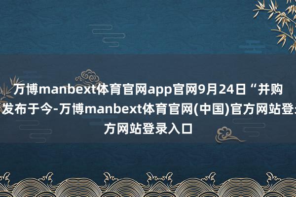 万博manbext体育官网app官网9月24日“并购六条”发布于今-万博manbext体育官网(中国)官方网站登录入口